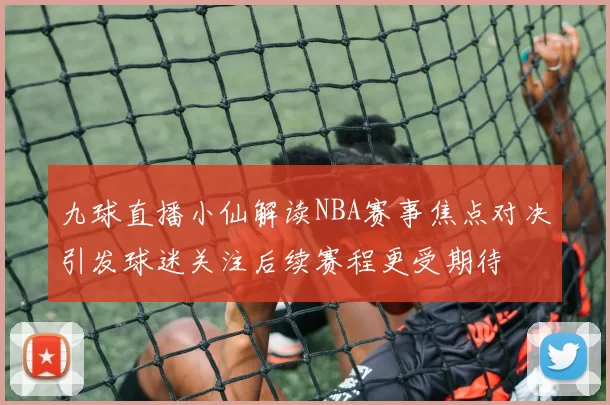九球直播小仙解读NBA赛事焦点对决引发球迷关注后续赛程更受期待