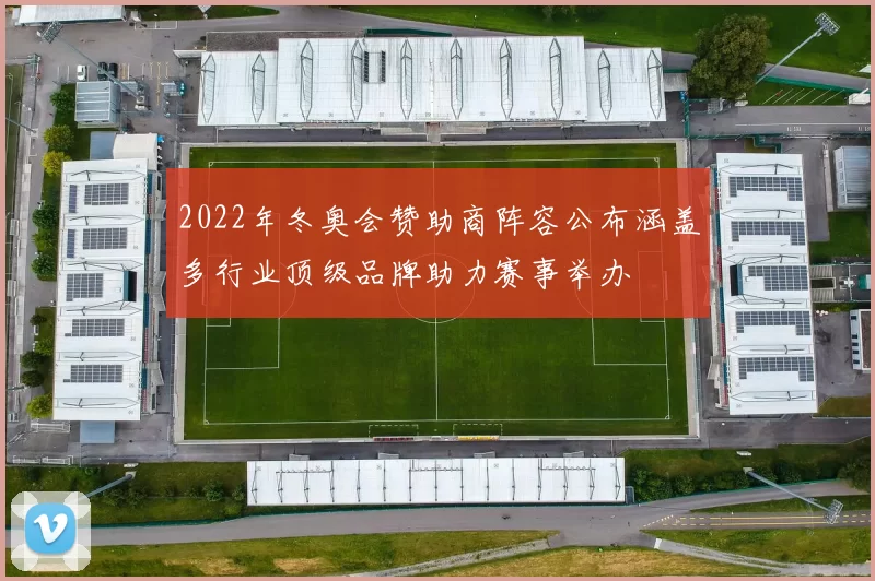 2022年冬奥会赞助商阵容公布涵盖多行业顶级品牌助力赛事举办