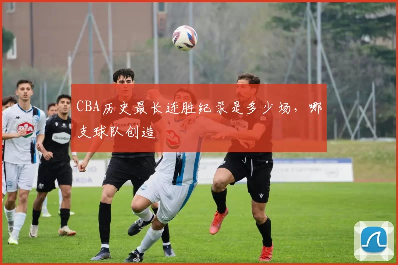 CBA历史最长连胜纪录是多少场，哪支球队创造
