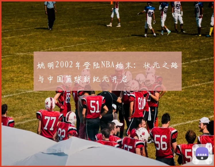 姚明2002年登陆NBA始末：状元之路与中国篮球新纪元开启