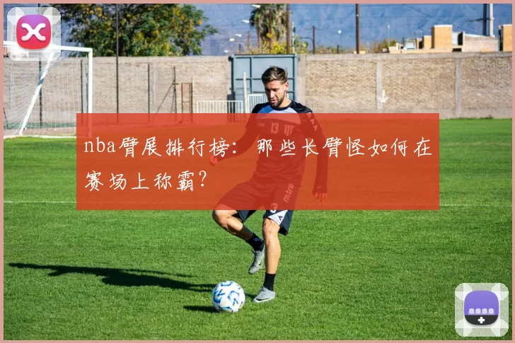 nba臂展排行榜：那些长臂怪如何在赛场上称霸？