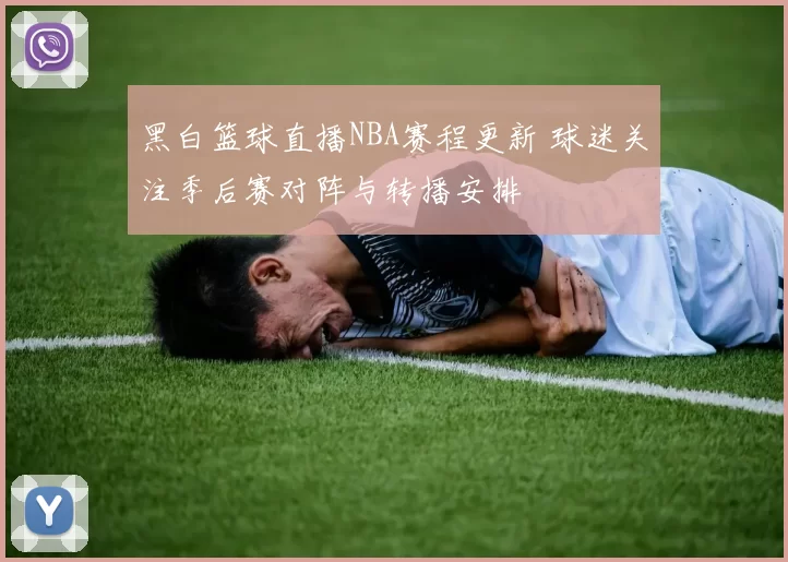 黑白篮球直播NBA赛程更新 球迷关注季后赛对阵与转播安排