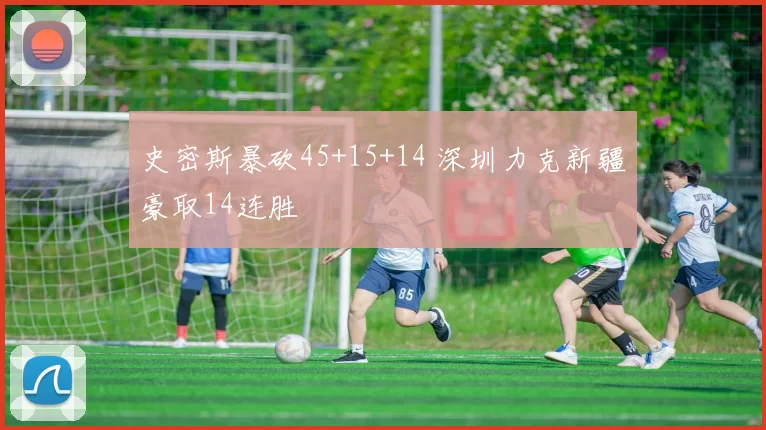 史密斯暴砍45+15+14 深圳力克新疆豪取14连胜