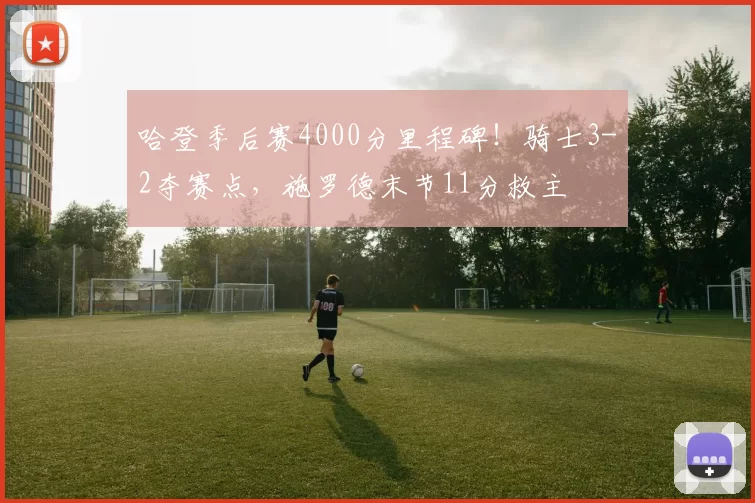 哈登季后赛4000分里程碑！骑士3-2夺赛点，施罗德末节11分救主