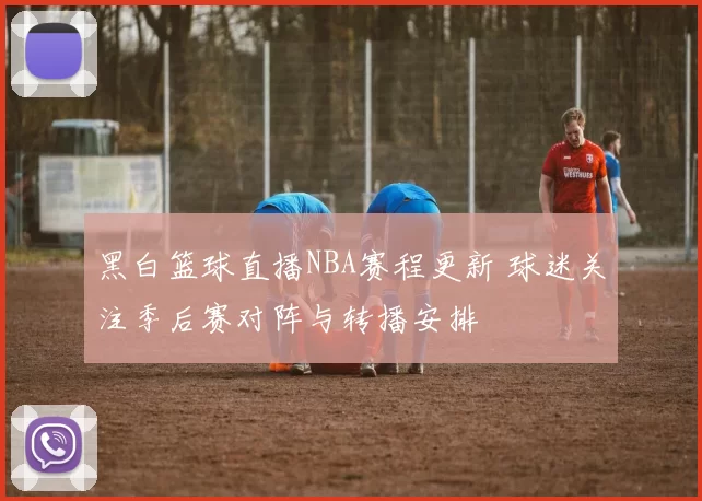 黑白篮球直播NBA赛程更新 球迷关注季后赛对阵与转播安排