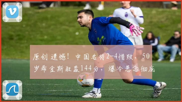 原创 遗憾!中国名将2-4惜败,50岁希金斯狂轰144分,爆冷悬念彻底落空