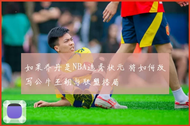 如果乔丹是NBA选秀状元 将如何改写公牛王朝与联盟格局