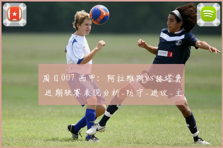 周日007 西甲：阿拉维斯vs赫塔费 近期联赛表现分析_防守_进攻_主场