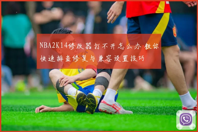 NBA2K14修改器打不开怎么办 教你快速排查修复与兼容设置技巧