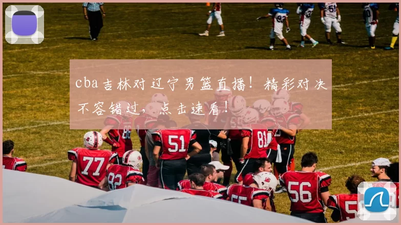 cba吉林对辽宁男篮直播！精彩对决不容错过，点击速看！