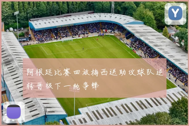 阿根廷比赛回放梅西送助攻球队逆转晋级下一轮争锋