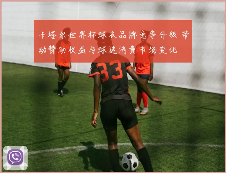 卡塔尔世界杯球衣品牌竞争升级 带动赞助收益与球迷消费市场变化