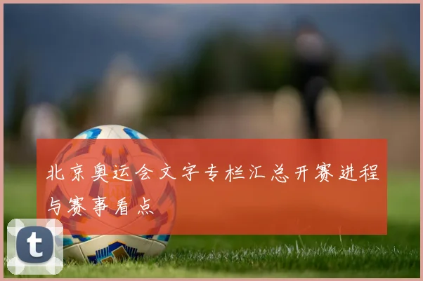 北京奥运会文字专栏汇总开赛进程与赛事看点