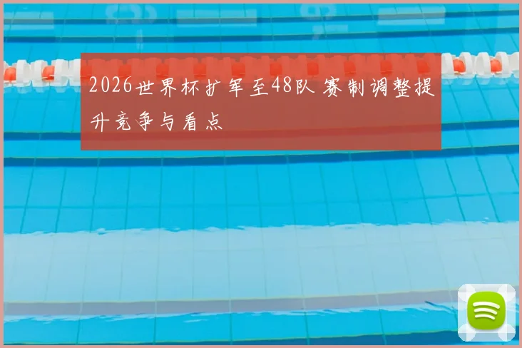2026世界杯扩军至48队 赛制调整提升竞争与看点