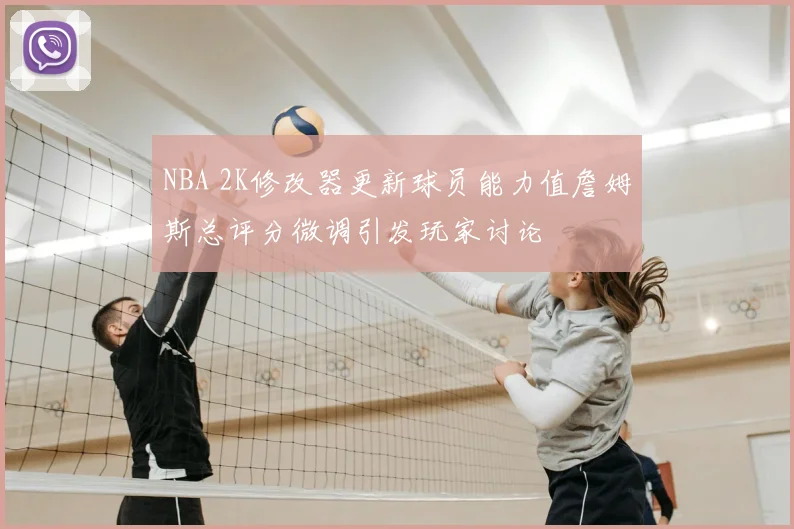 NBA 2K修改器更新球员能力值詹姆斯总评分微调引发玩家讨论
