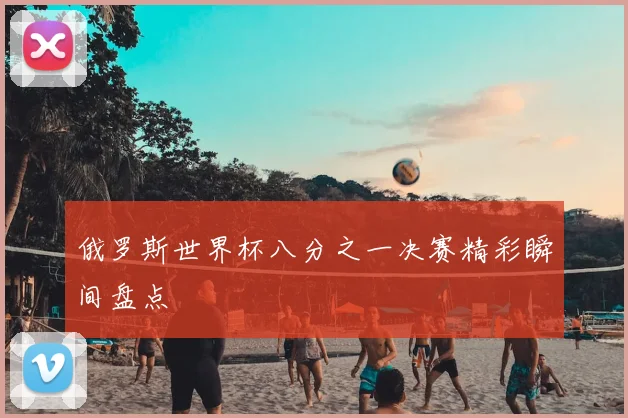 俄罗斯世界杯八分之一决赛精彩瞬间盘点