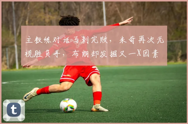 主教练对话马刺完败,米奇再次无视胜负手,布朗却发掘又一X因素