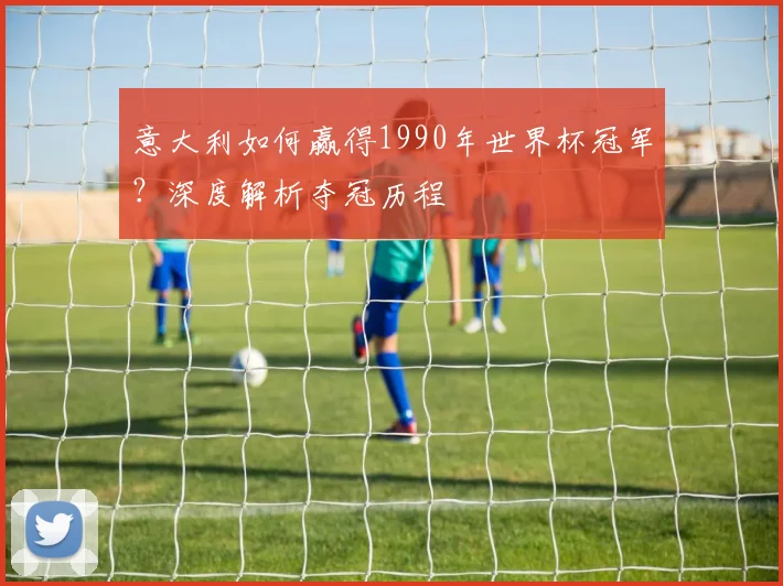 意大利如何赢得1990年世界杯冠军？深度解析夺冠历程