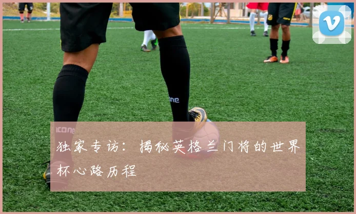 独家专访：揭秘英格兰门将的世界杯心路历程