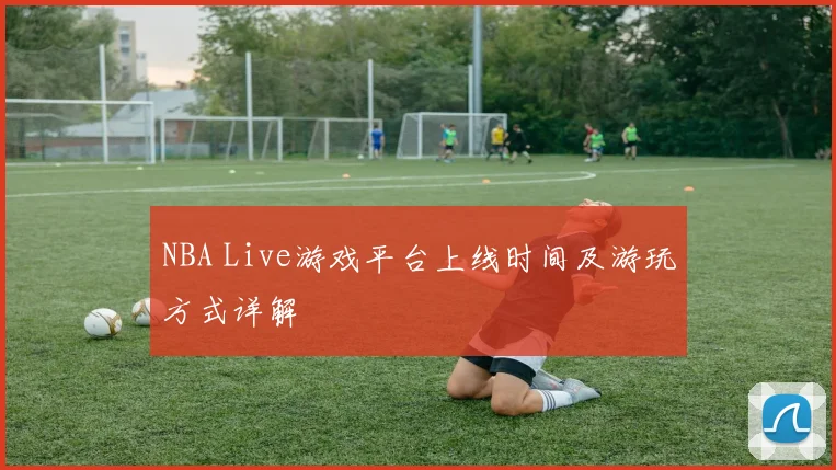 NBA Live游戏平台上线时间及游玩方式详解