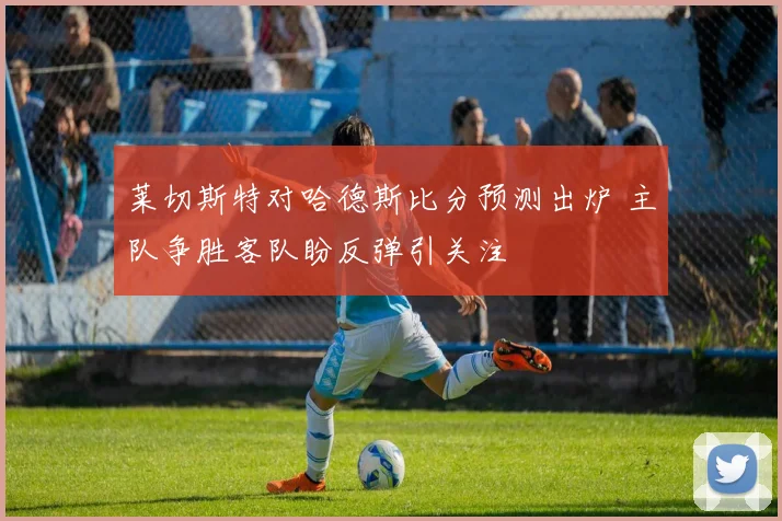 莱切斯特对哈德斯比分预测出炉 主队争胜客队盼反弹引关注