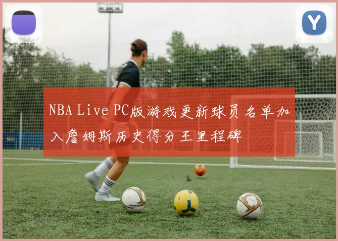 NBA Live PC版游戏更新球员名单加入詹姆斯历史得分王里程碑