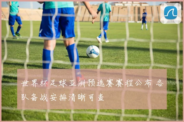 世界杯足球亚洲预选赛赛程公布 各队备战安排清晰可查
