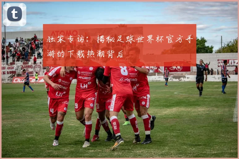 独家专访：揭秘足球世界杯官方手游的下载热潮背后