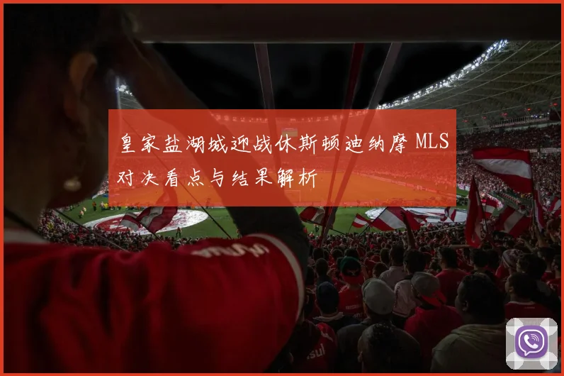 皇家盐湖城迎战休斯顿迪纳摩 MLS对决看点与结果解析