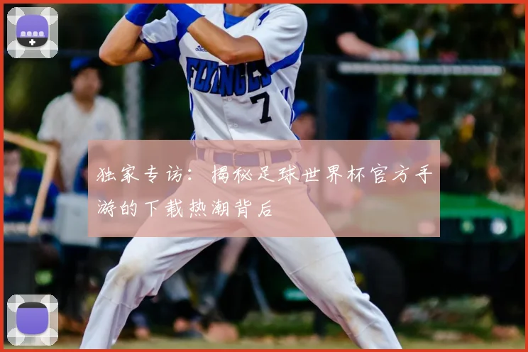 独家专访：揭秘足球世界杯官方手游的下载热潮背后
