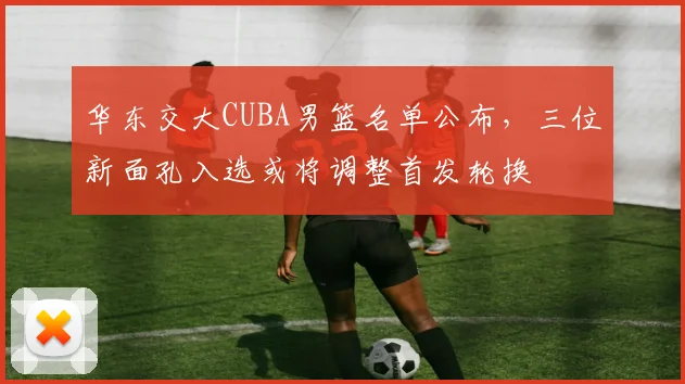 华东交大CUBA男篮名单公布，三位新面孔入选或将调整首发轮换
