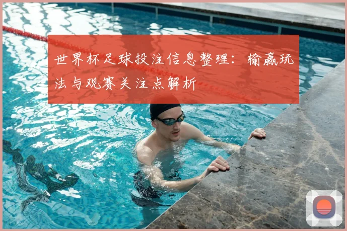 世界杯足球投注信息整理:输赢玩法与观赛关注点解析