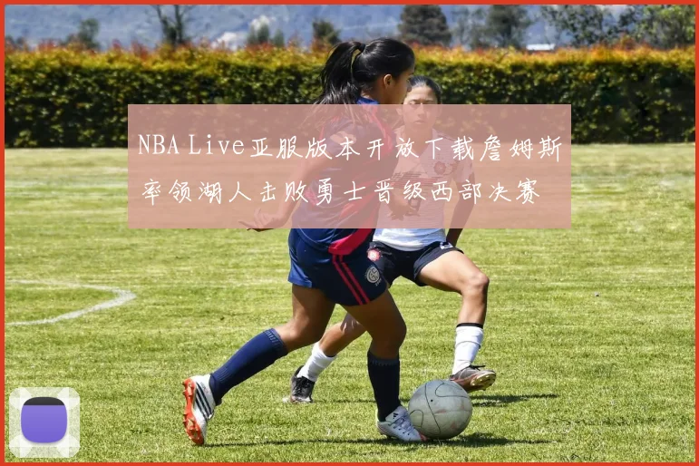 NBA Live亚服版本开放下载詹姆斯率领湖人击败勇士晋级西部决赛