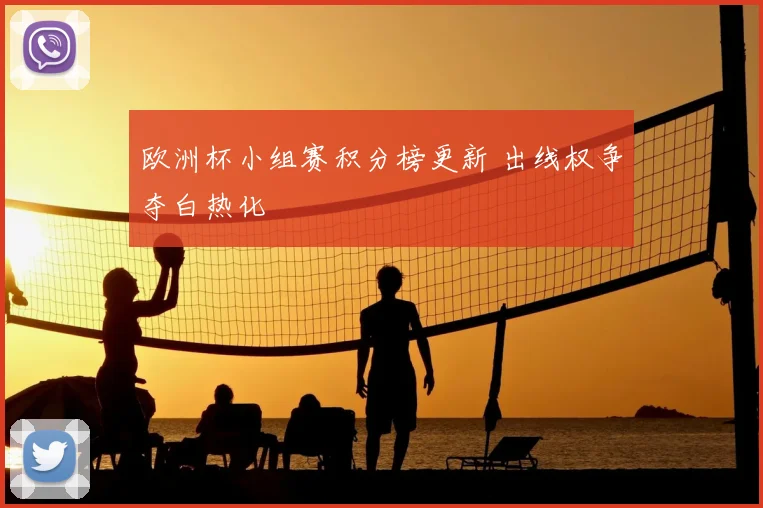 欧洲杯小组赛积分榜更新 出线权争夺白热化