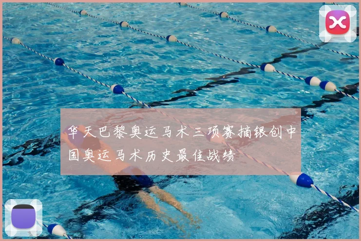 华天巴黎奥运马术三项赛摘银创中国奥运马术历史最佳战绩
