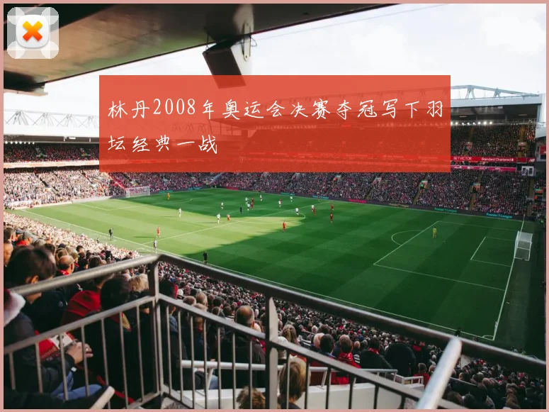 林丹2008年奥运会决赛夺冠写下羽坛经典一战