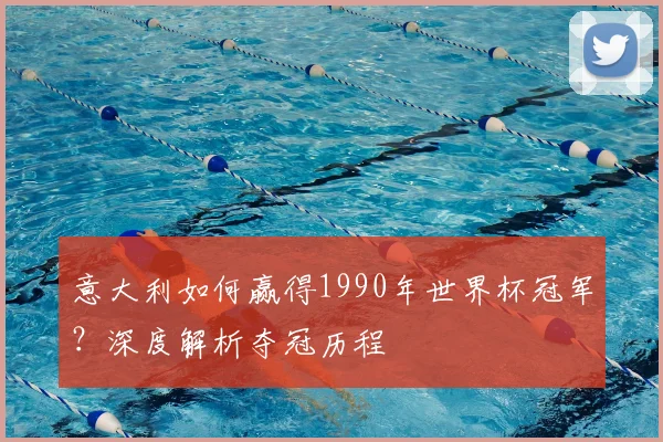 意大利如何赢得1990年世界杯冠军?深度解析夺冠历程