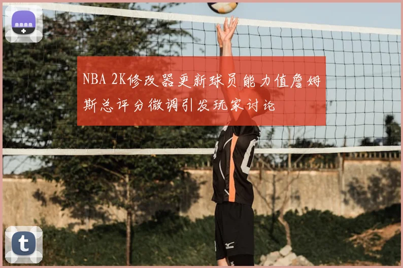 NBA 2K修改器更新球员能力值詹姆斯总评分微调引发玩家讨论