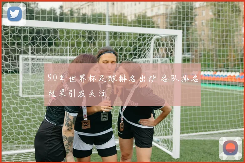 90年世界杯足球排名出炉 各队排名结果引发关注