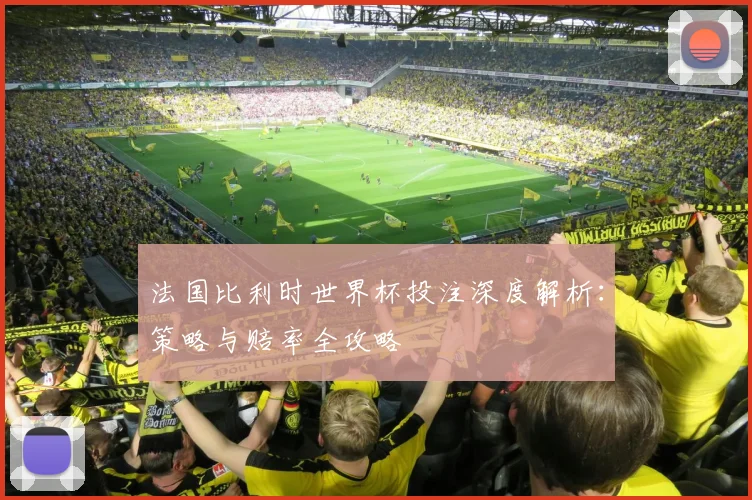 法国比利时世界杯投注深度解析:策略与赔率全攻略