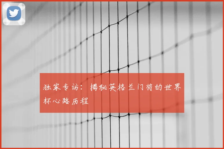 独家专访：揭秘英格兰门将的世界杯心路历程