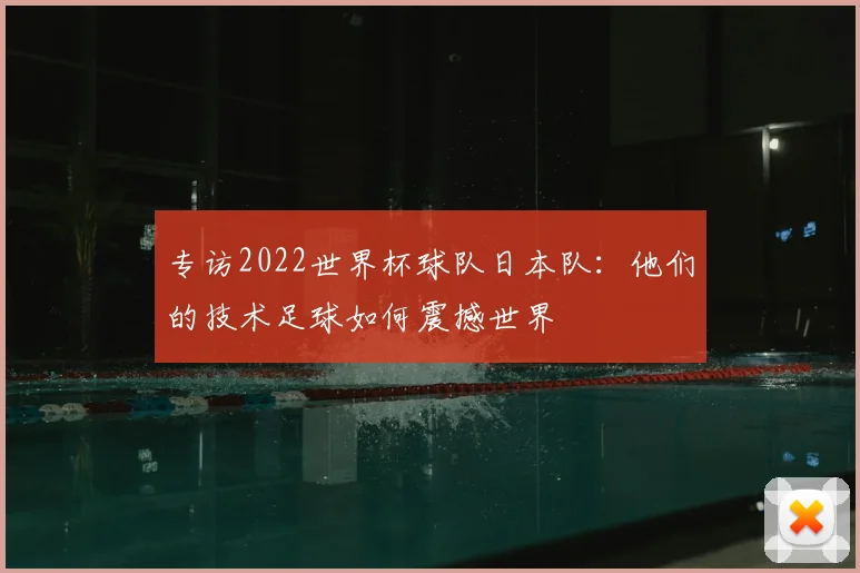 专访2022世界杯球队日本队:他们的技术足球如何震撼世界