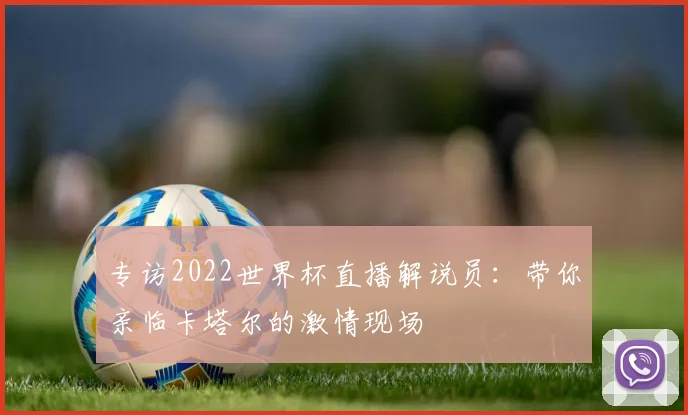 专访2022世界杯直播解说员:带你亲临卡塔尔的激情现场
